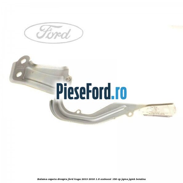 Balama capota dreapta Ford Kuga 2013-2016 1.6 EcoBoost 150 cp JQMA, JQMB benzina