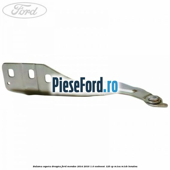Balama capota dreapta Ford Mondeo 2014-2018 1.0 EcoBoost 125 cp Balama capota dreapta Ford Mondeo 2014-2018 1.0 EcoBoost 125 cp M1CA, M1CB benzina