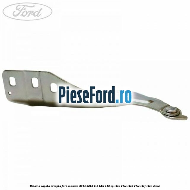 Balama capota dreapta Ford Mondeo 2014-2018 2.0 TDCi 150 cp Balama capota dreapta Ford Mondeo 2014-2018 2.0 TDCi 150 cp T7CA, T7CC, T7CD, T7CE, T7CF, T7CN diesel