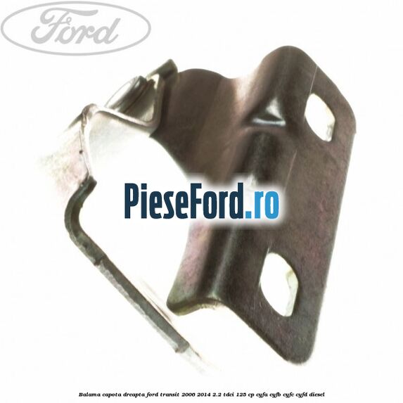 Balama capota dreapta Ford Transit 2006-2014 2.2 TDCi 125 cp Balama capota dreapta Ford Transit 2006-2014 2.2 TDCi 125 cp CYFA, CYFB, CYFC, CYFD diesel