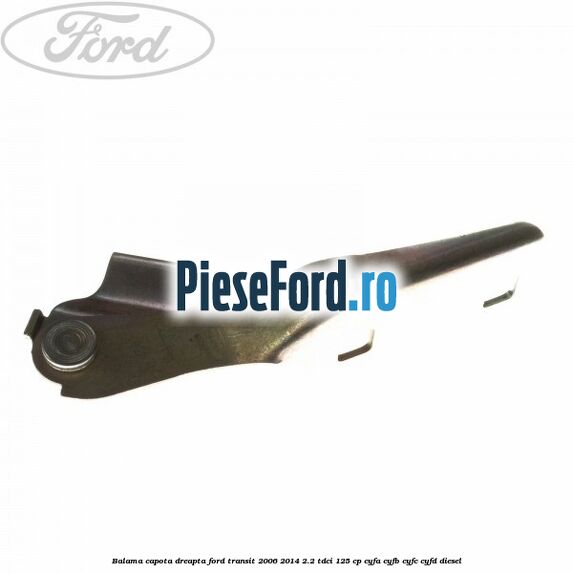 Balama capota dreapta Ford Transit 2006-2014 2.2 TDCi 125 cp Balama capota dreapta Ford Transit 2006-2014 2.2 TDCi 125 cp CYFA, CYFB, CYFC, CYFD diesel