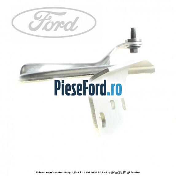 Balama capota motor dreapta Ford Ka 1996-2008 1.3 i 49 cp JJD, JJF, JJG, JJH, JJL benzina