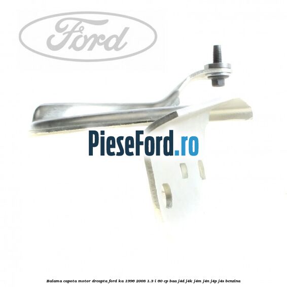 Balama capota motor dreapta Ford Ka 1996-2008 1.3 i 60 cp Balama capota motor dreapta Ford Ka 1996-2008 1.3 i 60 cp BAA, J4D, J4K, J4M, J4N, J4P, J4S benzina
