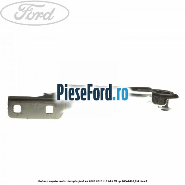 Balama capota motor dreapta Ford Ka 2009-2016 1.3 TDCi 75 cp 169A1000, FD4 diesel