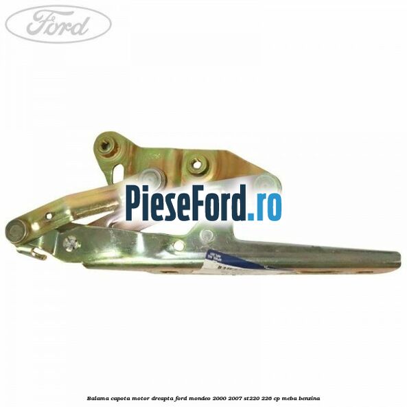Balama capota motor dreapta Ford Mondeo 2000-2007 ST220 226 cp Balama capota motor dreapta Ford Mondeo 2000-2007 ST220 226 cp MEBA benzina