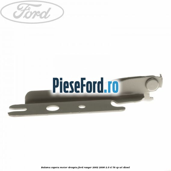 Balama capota motor dreapta Ford Ranger 2002-2006 2.5 D 78 cp Balama capota motor dreapta Ford Ranger 2002-2006 2.5 D 78 cp WL diesel