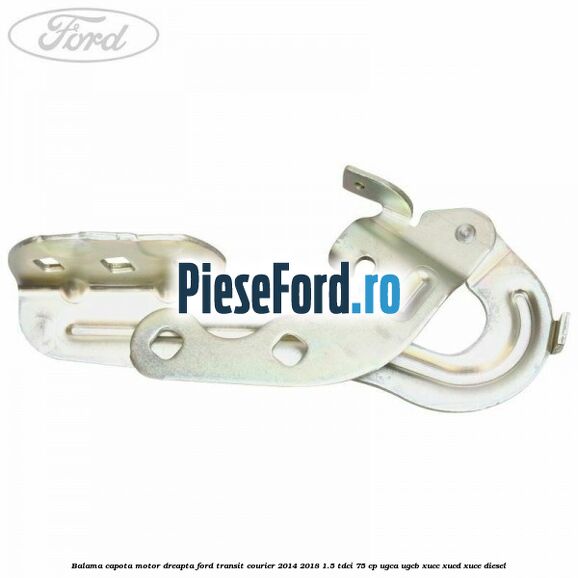 Balama capota motor dreapta Ford Transit Courier 2014-2018 1.5 TDCi 75 cp Balama capota motor dreapta Ford Transit Courier 2014-2018 1.5 TDCi 75 cp UGCA, UGCB, XUCC, XUCD, XUCE diesel