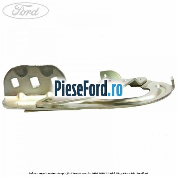 Balama capota motor dreapta Ford Transit Courier 2014-2018 1.6 TDCi 95 cp Balama capota motor dreapta Ford Transit Courier 2014-2018 1.6 TDCi 95 cp T3CA, T3CB, T3CC diesel