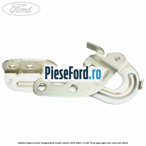 Balama capota motor dreapta Ford Transit Courier 2019-2023 1.5 TDCi 75 cp UGCA, UGCB, XUCC, XUCD, XUCE diesel