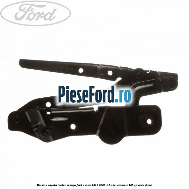 Balama capota motor stanga Ford C-Max 2016-2020 1.5 TDCi ECOnetic 105 cp Balama capota motor stanga Ford C-Max 2016-2020 1.5 TDCi ECOnetic 105 cp AEDA diesel