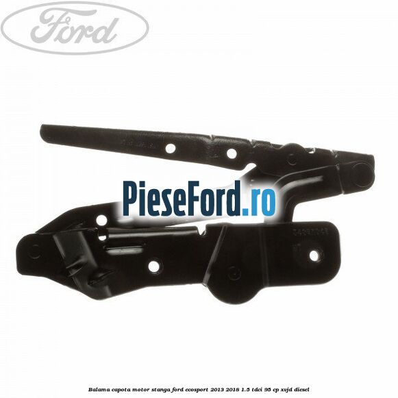 Balama capota motor stanga Ford EcoSport 2013-2018 1.5 TDCi 95 cp XVJD diesel
