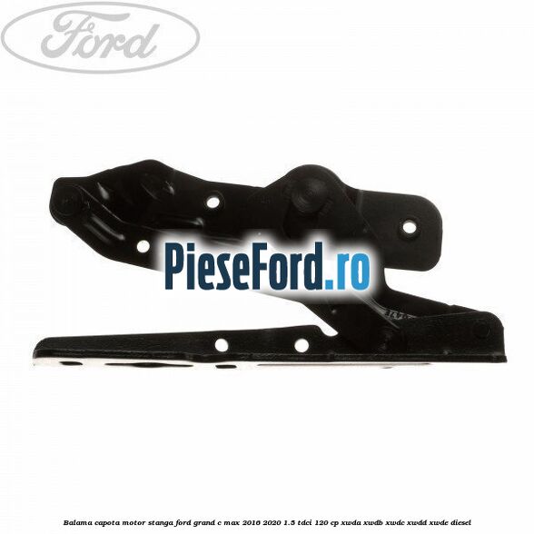 Balama capota motor stanga Ford Grand C-Max 2016-2020 1.5 TDCi 120 cp XWDA, XWDB, XWDC, XWDD, XWDE diesel