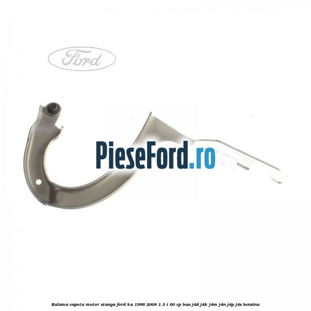 Balama capota motor stanga Ford Ka 1996-2008 1.3 i 60 cp BAA, J4D, J4K, J4M, J4N, J4P, J4S benzina