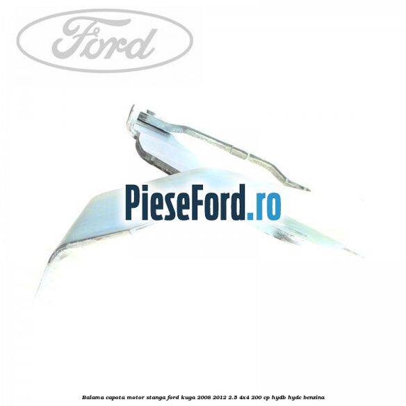 Balama capota motor stanga Ford Kuga 2008-2012 2.5 4x4 200 cp HYDB, HYDC benzina