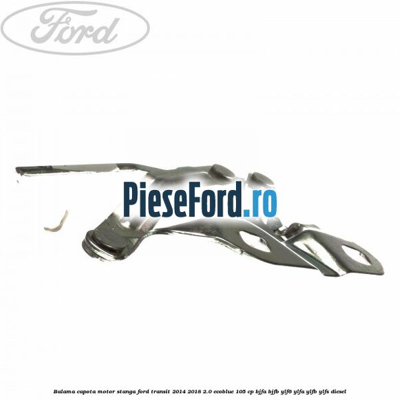 Balama capota motor stanga Ford Transit 2014-2018 2.0 EcoBlue 105 cp BJFA, BJFB, YLF6, YLFA, YLFB, YLFS diesel