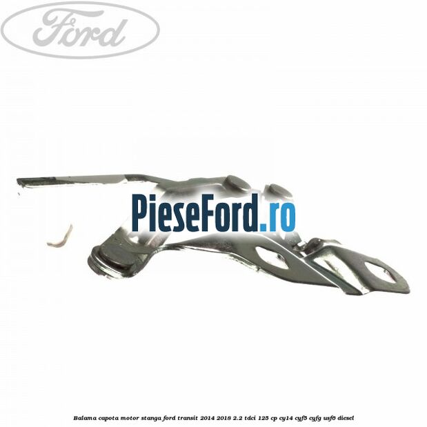 Balama capota motor stanga Ford Transit 2014-2018 2.2 TDCi 125 cp CY14, CYF5, CYFG, USF6 diesel