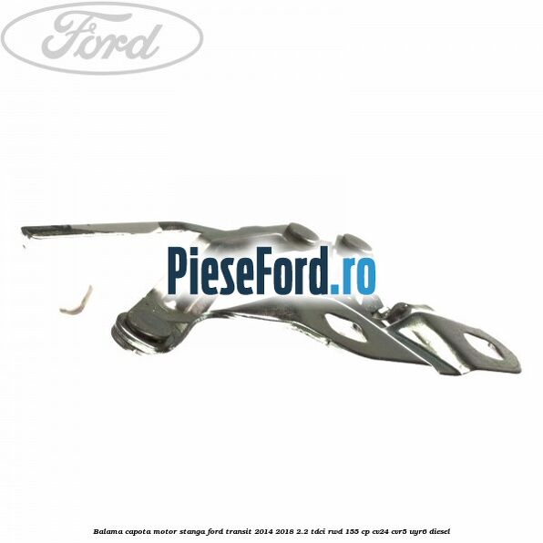 Balama capota motor stanga Ford Transit 2014-2018 2.2 TDCi RWD 155 cp CV24, CVR5, UYR6 diesel