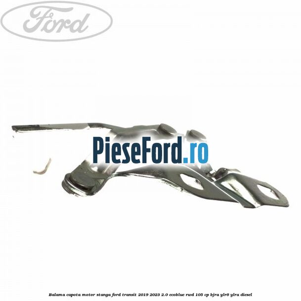 Balama capota motor stanga Ford Transit 2019-2023 2.0 EcoBlue RWD 105 cp Balama capota motor stanga Ford Transit 2019-2023 2.0 EcoBlue RWD 105 cp BJRA, YLR6, YLRA diesel
