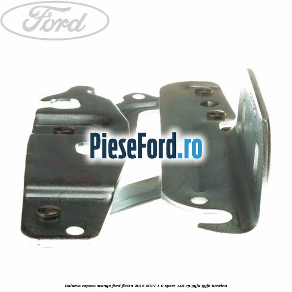 Balama capota stanga Ford Fiesta 2013-2017 1.0 Sport 140 cp Balama capota stanga Ford Fiesta 2013-2017 1.0 Sport 140 cp YYJA, YYJB benzina