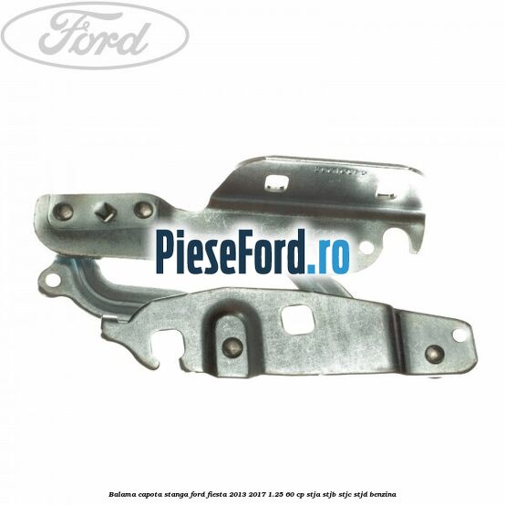 Balama capota stanga Ford Fiesta 2013-2017 1.25 60 cp STJA, STJB, STJC, STJD benzina