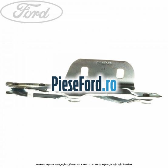Balama capota stanga Ford Fiesta 2013-2017 1.25 60 cp STJA, STJB, STJC, STJD benzina