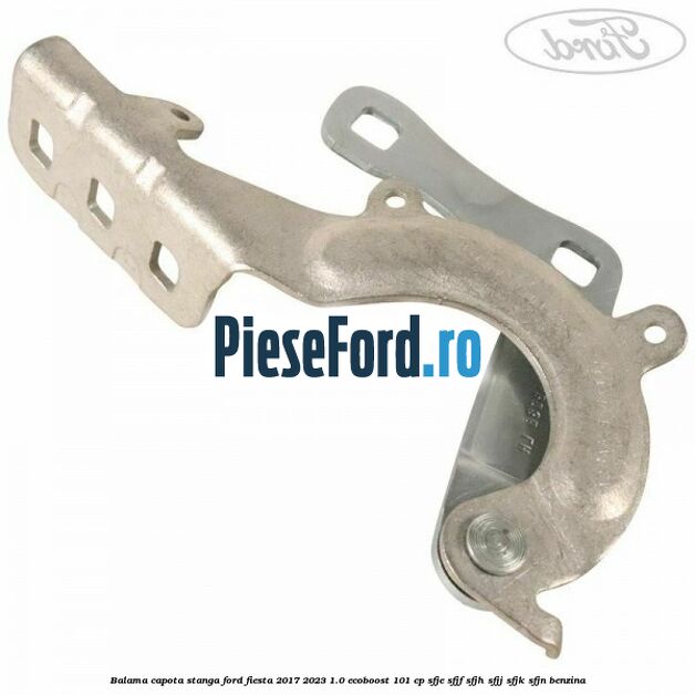 Balama capota stanga Ford Fiesta 2017-2023 1.0 EcoBoost 101 cp SFJE, SFJF, SFJH, SFJJ, SFJK, SFJN benzina