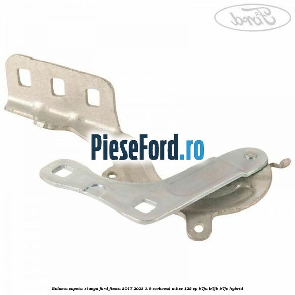 Balama capota stanga Ford Fiesta 2017-2023 1.0 EcoBoost mHEV 125 cp B7JA, B7JB, B7JC Hybrid