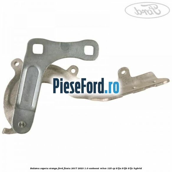 Balama capota stanga Ford Fiesta 2017-2023 1.0 EcoBoost mHEV 125 cp B7JA, B7JB, B7JC Hybrid