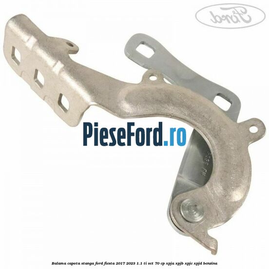 Balama capota stanga Ford Fiesta 2017-2023 1.1 Ti-VCT 70 cp XPJA, XPJB, XPJC, XPJD benzina