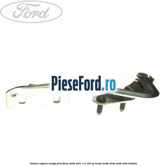 Balama capota stanga Ford Focus 2008-2011 1.6 100 cp HWDA, HWDB, SHDA, SHDB, SHDC benzina