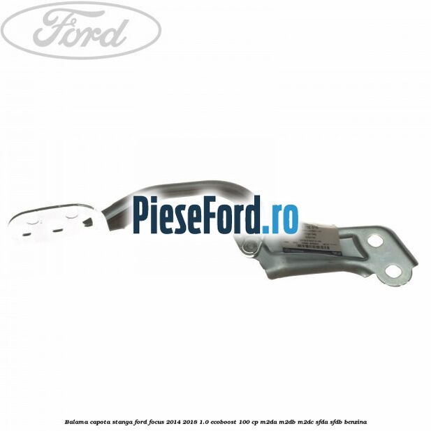 Balama capota stanga Ford Focus 2014-2018 1.0 EcoBoost 100 cp M2DA, M2DB, M2DC, SFDA, SFDB benzina