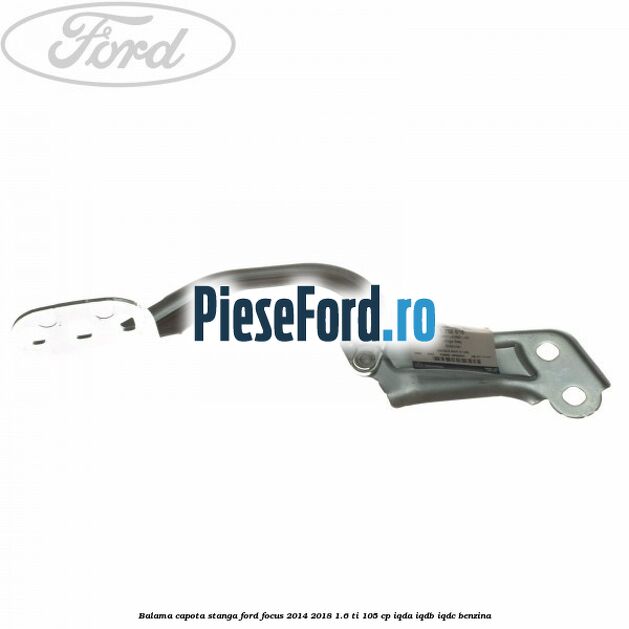 Balama capota stanga Ford Focus 2014-2018 1.6 Ti 105 cp IQDA, IQDB, IQDC benzina