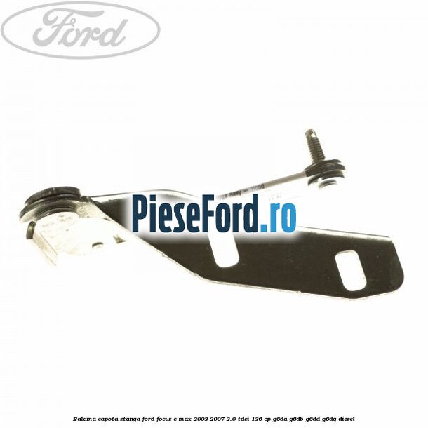 Balama capota stanga Ford Focus C-Max 2003-2007 2.0 TDCi 136 cp G6DA, G6DB, G6DD, G6DG diesel
