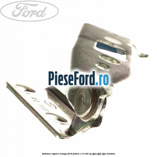 Balama capota stanga Ford Fusion 1.6 100 cp Balama capota stanga Ford Fusion 1.6 100 cp FYJA, FYJB, FYJC benzina