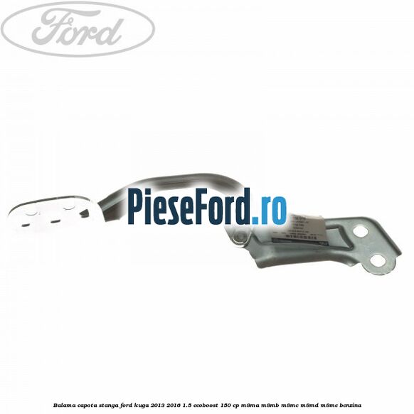 Balama capota stanga Ford Kuga 2013-2016 1.5 EcoBoost 150 cp M8MA, M8MB, M8MC, M8MD, M8ME benzina