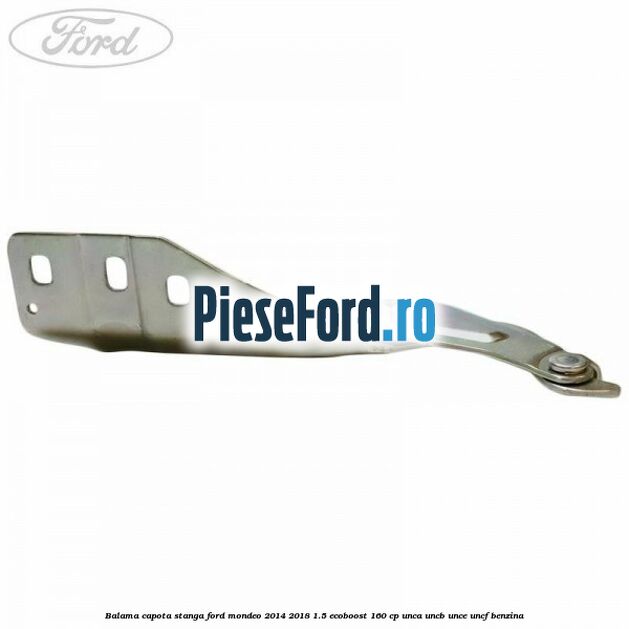 Balama capota stanga Ford Mondeo 2014-2018 1.5 EcoBoost 160 cp UNCA, UNCB, UNCE, UNCF benzina