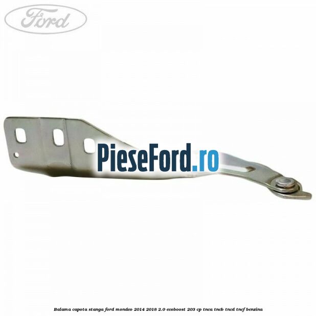 Balama capota stanga Ford Mondeo 2014-2018 2.0 EcoBoost 203 cp TNCA, TNCB, TNCD, TNCF benzina