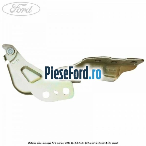 Balama capota stanga Ford Mondeo 2014-2018 2.0 TDCi 180 cp Balama capota stanga Ford Mondeo 2014-2018 2.0 TDCi 180 cp T8CA, T8CC, T8CD, T8CL diesel