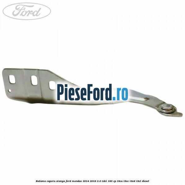 Balama capota stanga Ford Mondeo 2014-2018 2.0 TDCi 180 cp Balama capota stanga Ford Mondeo 2014-2018 2.0 TDCi 180 cp T8CA, T8CC, T8CD, T8CL diesel