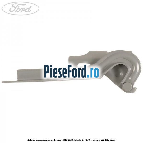 Balama capota stanga Ford Ranger 2016-2020 2.2 TDCi 4x4 160 cp GBVAJQJ, T22DD0P diesel