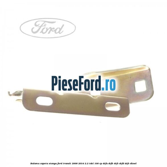 Balama capota stanga Ford Transit 2006-2014 2.2 TDCi 100 cp Balama capota stanga Ford Transit 2006-2014 2.2 TDCi 100 cp DRFA, DRFB, DRFC, DRFD, DRFE diesel