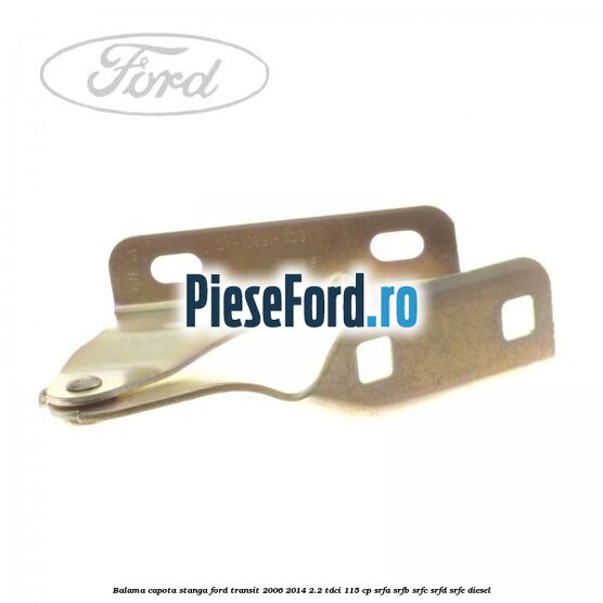 Balama capota stanga Ford Transit 2006-2014 2.2 TDCi 115 cp SRFA, SRFB, SRFC, SRFD, SRFE diesel