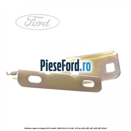 Balama capota stanga Ford Transit 2006-2014 2.2 TDCi 115 cp SRFA, SRFB, SRFC, SRFD, SRFE diesel