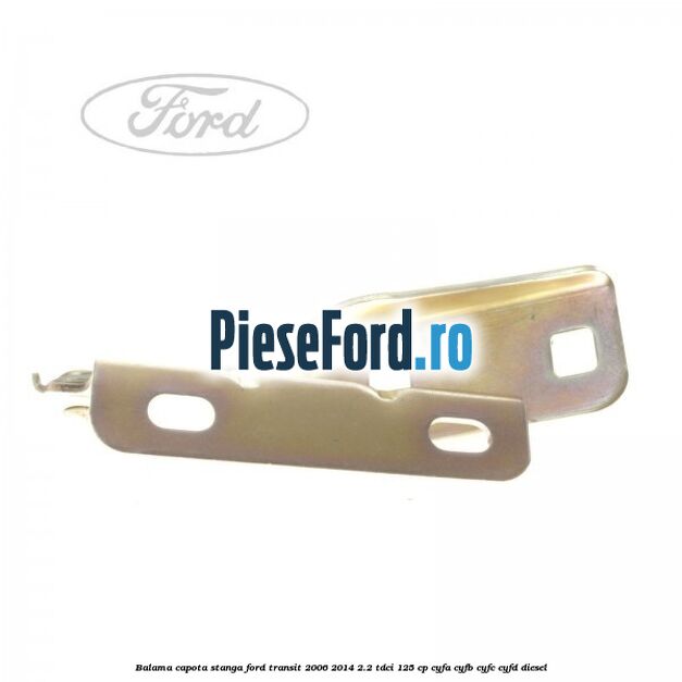Balama capota stanga Ford Transit 2006-2014 2.2 TDCi 125 cp CYFA, CYFB, CYFC, CYFD diesel