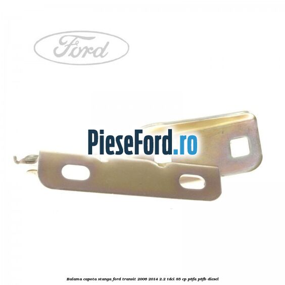 Balama capota stanga Ford Transit 2006-2014 2.2 TDCi 85 cp Balama capota stanga Ford Transit 2006-2014 2.2 TDCi 85 cp P8FA, P8FB diesel