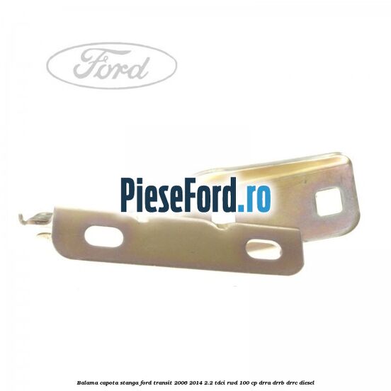 Balama capota stanga Ford Transit 2006-2014 2.2 TDCi RWD 100 cp DRRA, DRRB, DRRC diesel