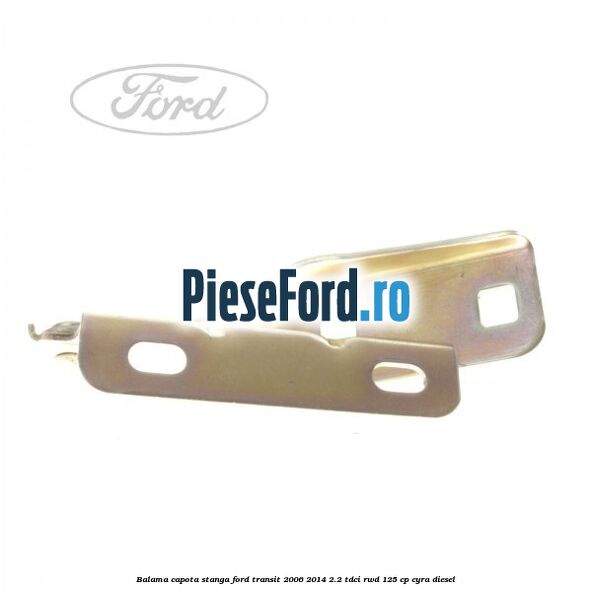 Balama capota stanga Ford Transit 2006-2014 2.2 TDCi RWD 125 cp CYRA diesel