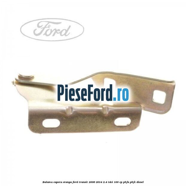 Balama capota stanga Ford Transit 2006-2014 2.4 TDCi 100 cp PHFA, PHFC diesel
