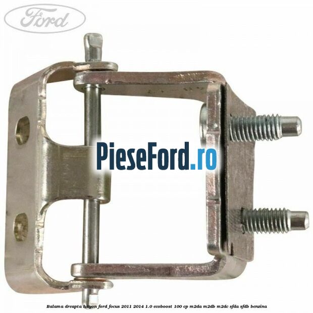 Balama dreapta hayon Ford Focus 2011-2014 1.0 EcoBoost 100 cp Balama dreapta hayon Ford Focus 2011-2014 1.0 EcoBoost 100 cp M2DA, M2DB, M2DC, SFDA, SFDB benzina