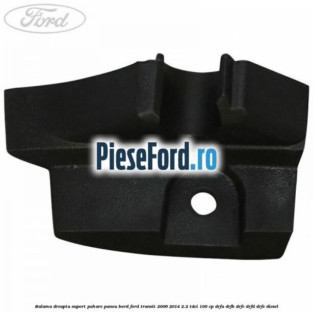 Balama dreapta suport pahare panou bord Ford Transit 2006-2014 2.2 TDCi 100 cp DRFA, DRFB, DRFC, DRFD, DRFE diesel